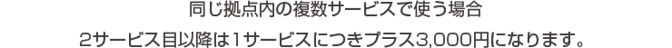 同じ拠点内の複数サービスで使う場合、2サービス目以降は1サービスにつきプラス3,000円になります。