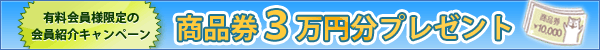 有料会員様限定 会員ご紹介キャンペーン 商品券3万円分プレゼント!! 詳しいご案内はこちらをクリック※pdfファイルが開きます。