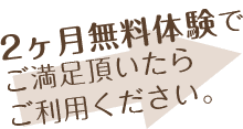 2ヶ月無料でご満足頂いたらご利用ください。
