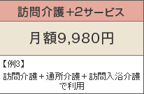 訪問介護+2サービス 月額9,980円 例3)訪問介護+通所介護+訪問入浴介護で利用