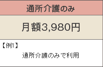 通所介護のみ 月額3,980円 例1)通所介護のみ