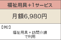 福祉用具+1サービス 月額6,980円 例5)福祉用具+訪問介護で利用