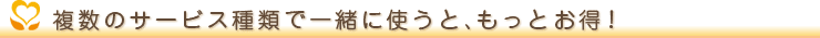 複数のサービス種類で一緒に使うと、もっとお得！