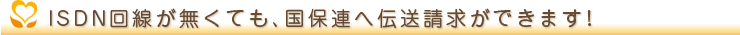 ISDN回線が無くても、国保連へ伝送請求ができます!