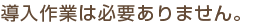導入作業は必要ありません。