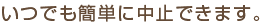 いつでも簡単に中止できます。
