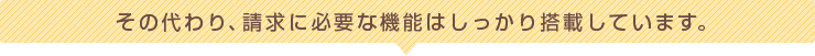 その代わり、請求に必要な機能はしっかり搭載しています