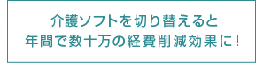 介護ソフトを切り替えると年間で数十万の経費削減効果に！