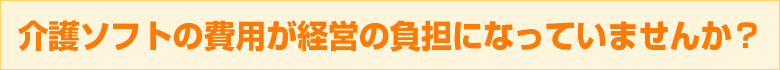 介護ソフトの費用が経営の負担になっていませんか？