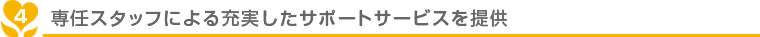 専任スタッフによる充実したサポートサービスを提供
