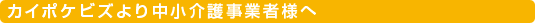カイポケビズより中小介護事業者様へ
