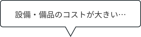 設備・備品のコストが大きい…